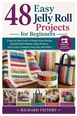 48 Easy Jelly Roll Projects for Beginners: A Step-by-Step Guide to Simple Strip-Piecing, Beautiful Quilt Blocks, Quick Projects, and Creative Designs Using Jelly Roll Fabric - Richard Victory - cover