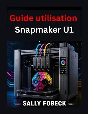 Guide utilisation Snapmaker U1: étape par étape de impression quadrichromie matériaux et qualité impression - Sally Fobeck - cover
