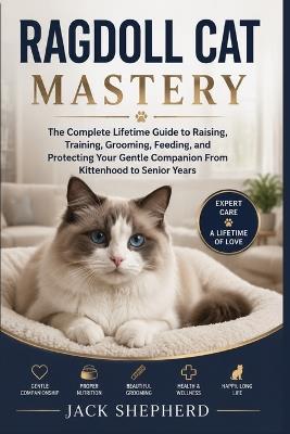 Ragdoll Cat Mastery: The Complete Lifetime Guide to Raising, Training, Grooming, Feeding, and Protecting Your Gentle Companion From Kittenhood to Senior Years - Jack Shepherd - cover