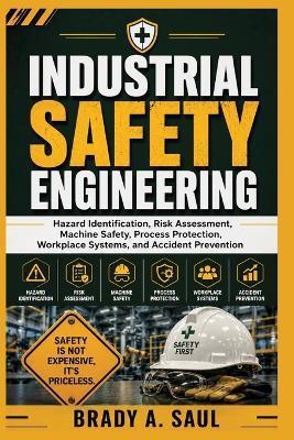 Industrial Safety Engineering: Hazard Identification, Risk Assessment, Machine Safety, Process Protection, Workplace Systems, and Accident Prevention - Brady A Saul - cover