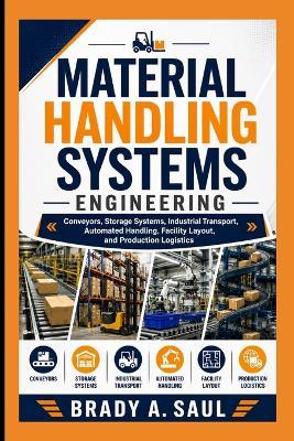 Material Handling Systems Engineering: Conveyors, Storage Systems, Industrial Transport, Automated Handling, Facility Layout, and Production Logistics - Brady A Saul - cover