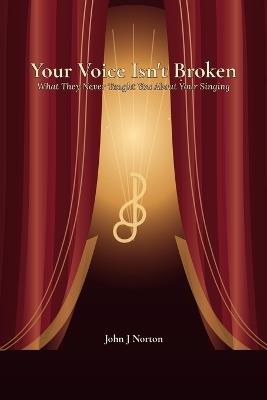 Your Voice Isn't Broken: What They Never Taught You About Your Singing - John J Norton - cover