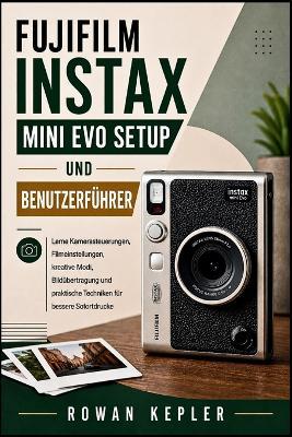 Fujifilm Instax Mini Evo Setup Und Benutzerführer: Lerne Kamerasteuerungen, Filmeinstellungen, kreative Modi, Bildübertragung und praktische Techniken für bessere Sofortdrucke - Rowan Kepler - cover