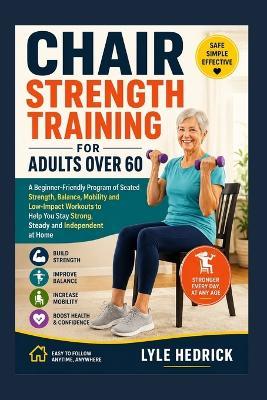 Chair Strength Training for Adults Over 60: A Beginner-Friendly Program of Seated Strength, Balance, Mobility and Low-Impact Workouts to Help You Stay Strong, Steady and Independent at Home - Lyle Hedrick - cover