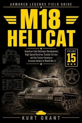 M18 Hellcat: Development, High-Speed Tank Destroyer Doctrine, Combat Service, and the Fastest American Armored Vehicle of World War II - Kurt Grant - cover