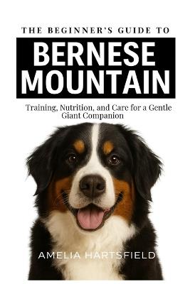 The Beginner's Guide to Bernese Mountain Dogs: Training, Nutrition, and Care for a Gentle Giant Companion - Amelia Hartsfield - cover