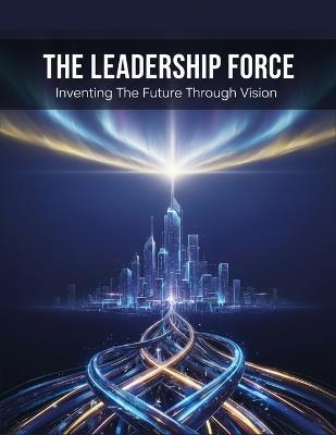 The Leadership Force: Inventing The Future Through Vision - Emi Okada - cover