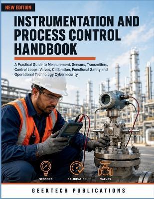 Instrumentation and Process Control Handbook: A Practical Guide to Measurement, Sensors, Transmitters, Control Loops, Valves, Calibration, Functional Safety and Operational Technology Cybersecurity - Geektech Publications - cover