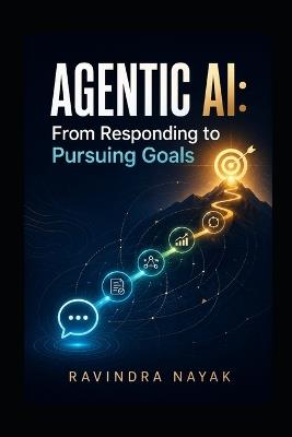 Agentic AI: From Responding to Pursuing Goals - Ravindra Kumar Nayak - cover