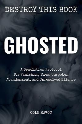 Ghosted: A Demolition Protocol for Vanishing Exes, Unspoken Abandonment, and Unresolved Silence - Cole Havoc - cover