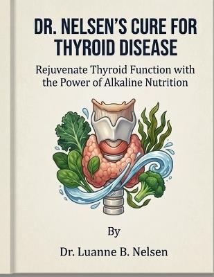 Dr. Nelsen Cure for Thyroid Disease: Rejuvenate Thyroid Function with the Power of Alkaline Nutrition - Luanne Nelsen - cover