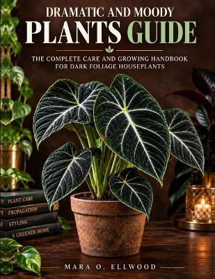 Dramatic and Moody Plants Guide: The Complete Care and Growing Handbook for Dark Foliage Houseplants: Plant Profiles, Light and Water Charts, Propagation, Troubleshooting, and Gothic Styling - Mara O Ellwood - cover
