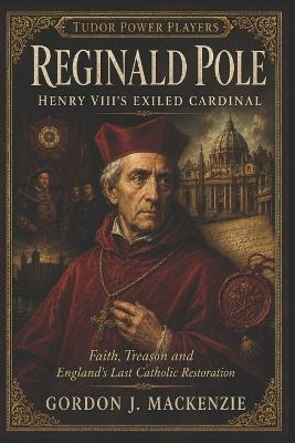 Reginald Pole: Henry VIII's Exiled Cardinal: Faith, Treason and England's Last Catholic Restoration - Gordon J MacKenzie - cover
