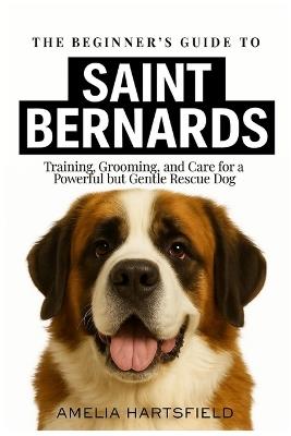 The Beginner's Guide to St. Bernards: Training, Grooming, and Care for a Powerful but Gentle Rescue Dog - Amelia Hartsfield - cover