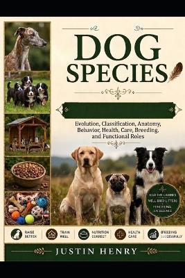Dog Species: Evolution, Classification, Anatomy, Behavior, Health, Care, Breeding, and Functional Roles - Justin Henry - cover