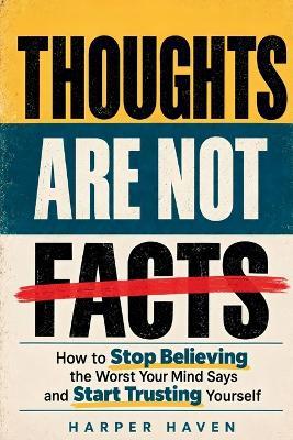 Thoughts Are Not Facts: How to Stop Believing the Worst Your Mind Says and Start Trusting Yourself - Harper Haven - cover