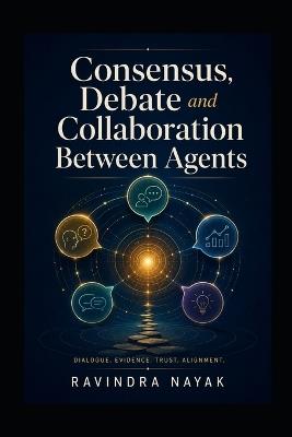 Consensus, Debate and Collaboration Between Agents - Ravindra Kumar Nayak - cover