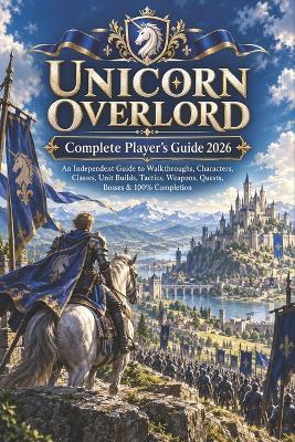 UNICORN OVERLORD Complete Player's Guide 2026: An Independent Guide to Walkthroughs, Characters, Classes, Unit Builds, Tactics, Weapons, Quests, Bosses & 100% Completion - Forrest K Jiang - cover