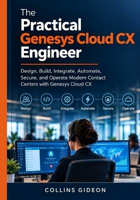 The Practical Genesys Cloud CX Engineer: Design, Build, Integrate, Automate, Secure, and Operate Modern Contact Centers with Genesys Cloud CX - Collins Gideon - cover