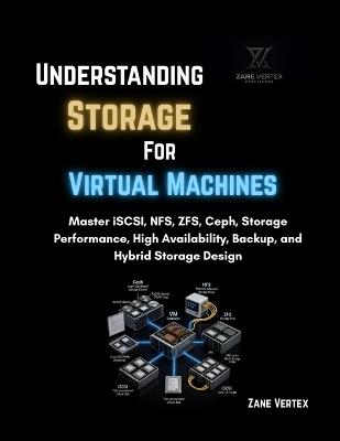 Understanding Storage For Virtual Machines: Master iSCSI, NFS, ZFS, Ceph, Storage Performance, High Availability, Backup, and Hybrid Storage Design - Zane Vertex - cover