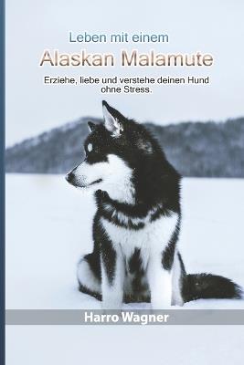Leben mit einem Alaskan Malamute: Erziehe, liebe und verstehe deinen Hund ohne Stress. - Harro Wagner - cover
