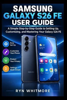 Samsung Galaxy S26 Fe User Manual: A Simple Step-by-Step Blueprint to Setting Up, Customizing, and Mastering Your Galaxy S26 FE - Ryn Whitmore - cover