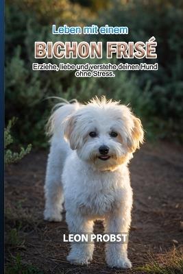 Leben mit einem Bichon Frisé: Erziehe, liebe und verstehe deinen Hund ohne Stress. - Leon Probst - cover