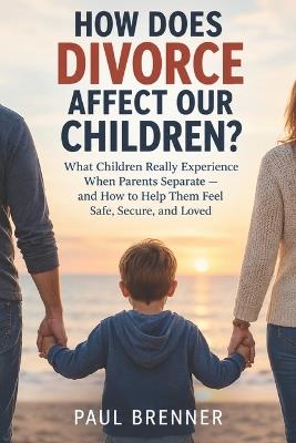 How Does Divorce Affect Our Children?: What Children Really Experience When Parents Separate and How to Help Them Feel Safe, Secure, and Loved - Paul Brenner - cover