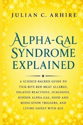 Alpha-Gal Syndrome Explained: A Science-Backed Guide to Tick-Bite Red Meat Allergy, Delayed Reactions, Diagnosis, Hidden Alpha-Gal, Food and Medication Triggers, and Living Safely With AGS - Julian C Arhire - cover