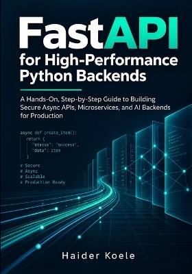 FastAPI for High-Performance Python Backends: A Hands-On, Step-by-Step Guide to Building Secure Async APIs, Microservices, and AI Backends for Production - Haider Koele - cover