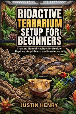 Bioactive Terrarium Setup for Beginners: Creating Natural Habitats for Healthy Reptiles, Amphibians, and Invertebrates - Justin Henry - cover