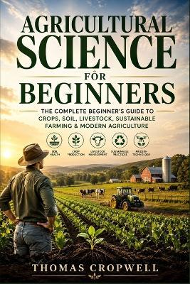 Agricultural Science for Beginners: An Easy Introduction to Soil Health, Crop Production, Livestock, Sustainable Farming, and Modern Agriculture - Thomas Cropwell - cover