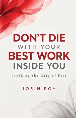 Don't Die with Your Best Work Inside You: Breaking the Grip of Fear - Josin Roy - cover