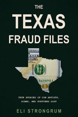 The Texas Fraud Files: True Stories of Con Artists, Scams, and Fortunes Lost - Eli Strongrum - cover