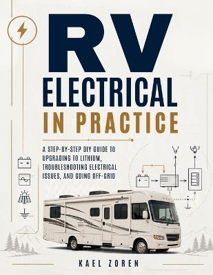 RV Electrical In Practice: A Step-by-Step DIY Guide to Upgrading to Lithium, Troubleshooting Electrical Issues, and Going Off-Grid - Kael Zoren - cover