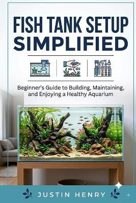 Fish Tank Setup Simplified: Beginner's Guide to Building, Maintaining, and Enjoying a Healthy Aquarium - Justin Henry - cover
