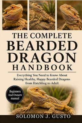 The Complete Bearded Dragon Handbook: Everything You Need to Know About Raising Healthy, Happy Bearded Dragons from Hatchling to Adult - Solomon J Gusto - cover
