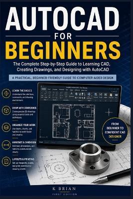 AutoCAD for Beginners: The Complete Step-by-Step Guide to Learning CAD, Creating Drawings, and Designing with AutoCAD - K Brian - cover