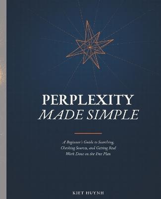 Perplexity Made Simple: A Beginner's Guide to Searching, Checking Sources, and Getting Real Work Done on the Free Plan - Kiet Huynh - cover