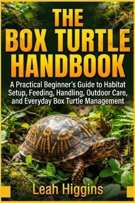 The Box Turtle Handbook: A Practical Beginner's Guide to Habitat Setup, Feeding, Handling, Outdoor Care, and Everyday Box Turtle Management - Leah Higgins - cover