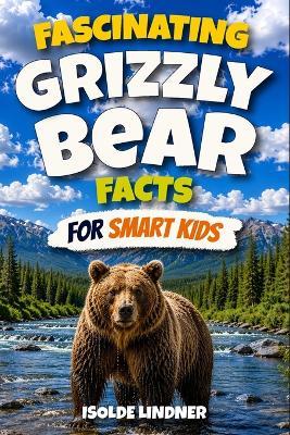 Fascinating Grizzly Bear Facts for Smart Kids: Explore the Untamed World, Incredible Adaptations, Remarkable Hunting Skills, Fascinating Family Bonds, and Hidden Secrets of Grizzly Bears - Isolde Lindner - cover