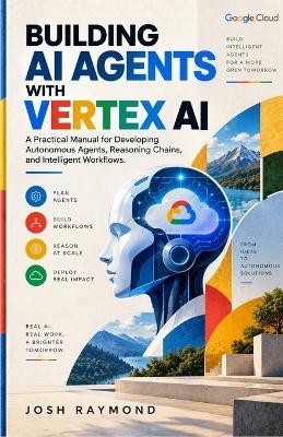 Building AI Agents with Vertex AI: A Practical Manual for Developing Autonomous Agents, Reasoning Chains, and Intelligent Workflows. - Josh Raymond - cover