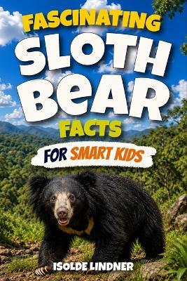 Fascinating Sloth Bear Facts for Smart Kids: Discover the Amazing World, Clever Behaviors, Family Life, Unique Adaptations, and Secret Lives of Sloth Bears - Isolde Lindner - cover
