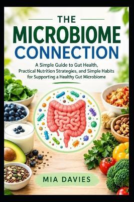 The Microbiome Connection: A Simple Guide to Gut Health, Practical Nutrition Strategies, and Simple Habits for Supporting a Healthy Gut Microbiome - Mia Davies - cover