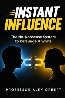 Instant Influence: The No-Nonsense System to Persuade Anyone - Alex Orbert - cover