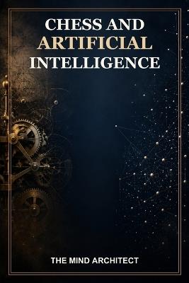 Chess and Artificial Intelligence: From the First Chess Machines to Neural Networks - The Mind Architect - cover