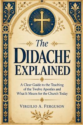 The Didache Explained: A Clear Guide to the Teaching of the Twelve Apostles and What It Means for the Church Today - Virgilio A Ferguson - cover