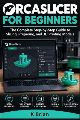 Orcaslicer for Beginners: The Complete Step-by-Step Guide to Slicing, Preparing, and 3D Printing Models - K Brian - cover