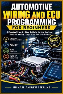 Automotive Wiring and ECU Programming for Beginners: A Practical Step-By-Step Guide to Vehicle Electrical Systems, Wiring, Diagnostics, and ECU Control - Michael Andrew Sterling - cover