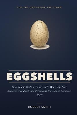 Eggshells: How to Stop Walking on Eggshells, Love Someone with Borderline Personality Disorder or Explosive Anger, and Reclaim Your Calm - Robert Smith - cover